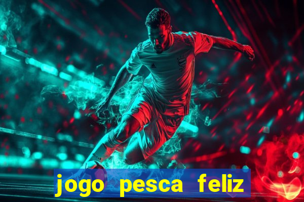 jogo pesca feliz que ganha dinheiro